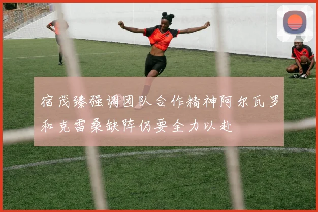 宿茂臻强调团队合作精神阿尔瓦罗和克雷桑缺阵仍要全力以赴