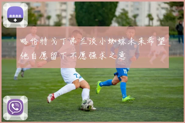 略伦特戈丁弗兰谈小蜘蛛未来希望他自愿留下不愿强求之意