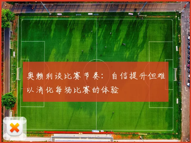 奥赖利谈比赛节奏：自信提升但难以消化每场比赛的体验