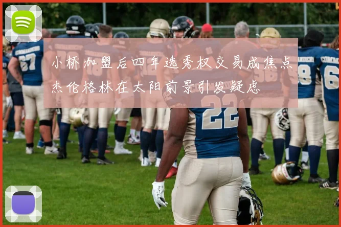 小桥加盟后四年选秀权交易成焦点杰伦格林在太阳前景引发疑虑