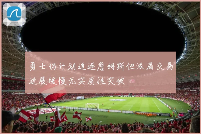 勇士仍计划追逐詹姆斯但浓眉交易进展缓慢无实质性突破