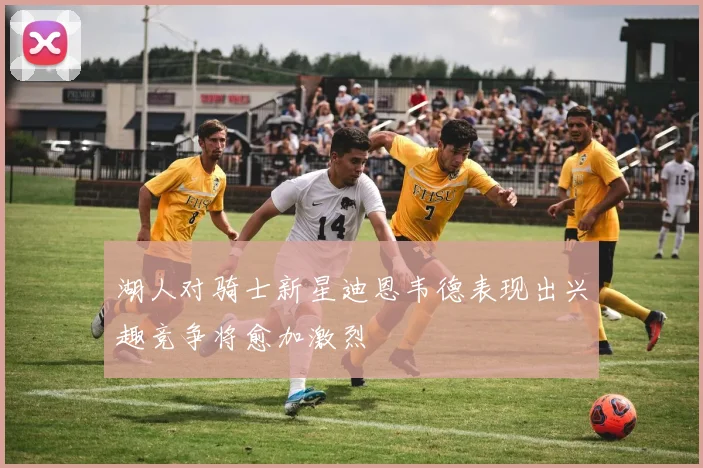 湖人对骑士新星迪恩韦德表现出兴趣竞争将愈加激烈