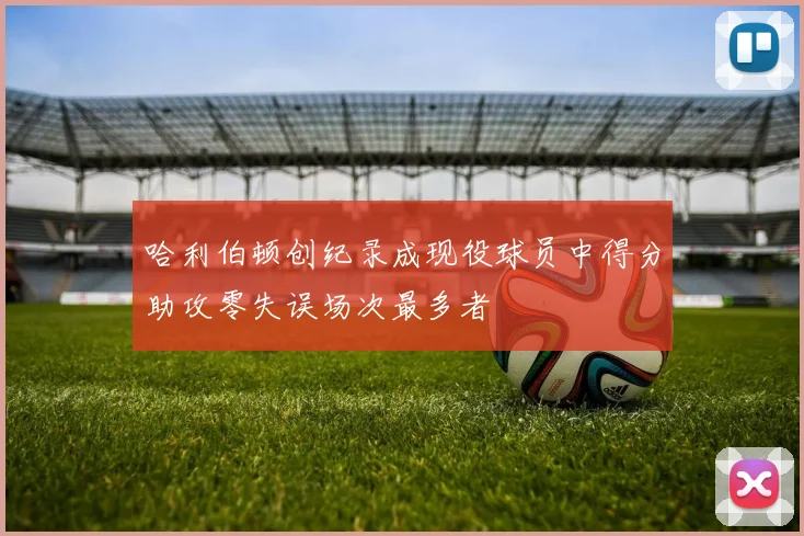 哈利伯顿创纪录成现役球员中得分助攻零失误场次最多者