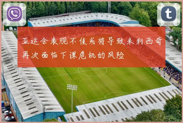 亚运会表现不佳或将导致米利西奇再次面临下课危机的风险