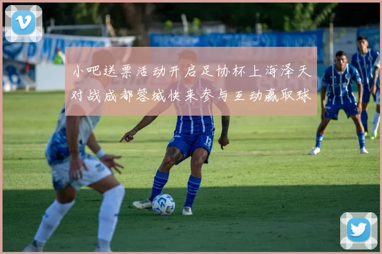 小吧送票活动开启足协杯上海泽天对战成都蓉城快来参与互动赢取球票