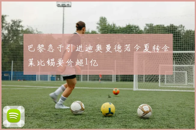 巴黎急于引进迪奥曼德若今夏转会莱比锡要价超1亿