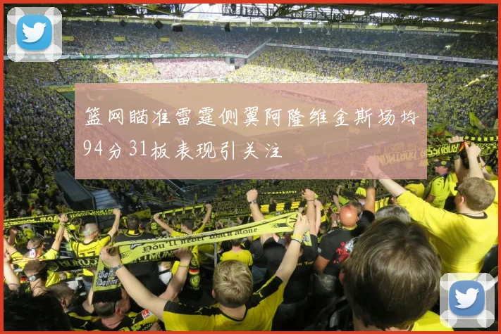 篮网瞄准雷霆侧翼阿隆维金斯场均94分31板表现引关注
