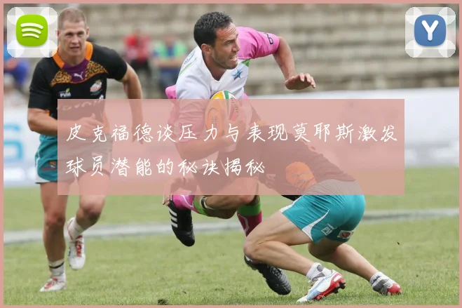 皮克福德谈压力与表现莫耶斯激发球员潜能的秘诀揭秘