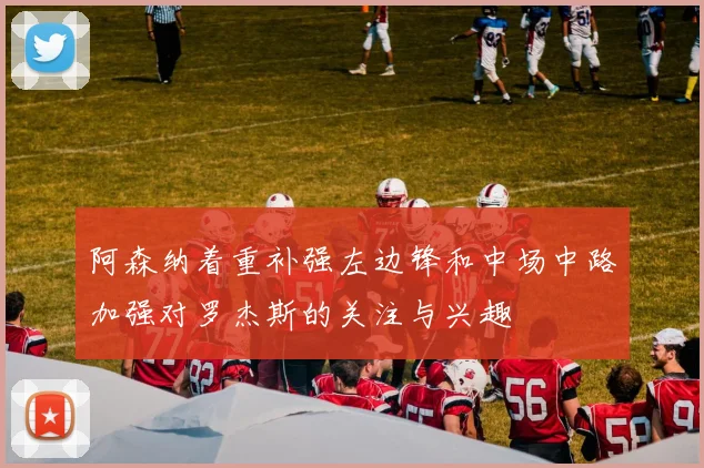 阿森纳着重补强左边锋和中场中路加强对罗杰斯的关注与兴趣