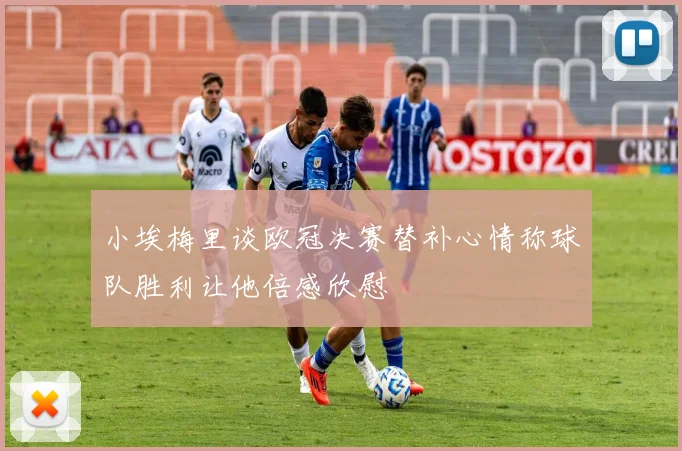 小埃梅里谈欧冠决赛替补心情称球队胜利让他倍感欣慰