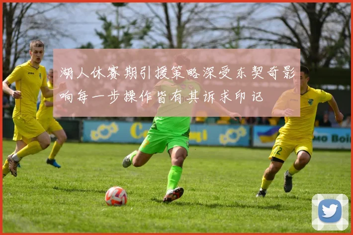 湖人休赛期引援策略深受东契奇影响每一步操作皆有其诉求印记