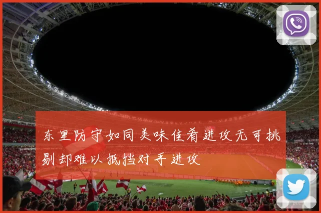 东里防守如同美味佳肴进攻无可挑剔却难以抵挡对手进攻