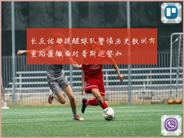 长友佑都提醒球队警惕历史教训勿重蹈覆辙面对哥斯达黎加