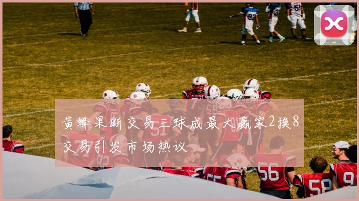 黄蜂果断交易三球成最大赢家2换8交易引发市场热议
