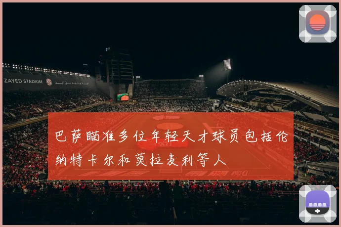 巴萨瞄准多位年轻天才球员包括伦纳特卡尔和莫拉麦利等人