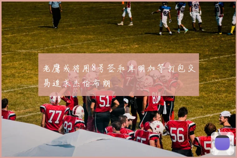 老鹰或将用8号签和库明加等打包交易追求杰伦布朗