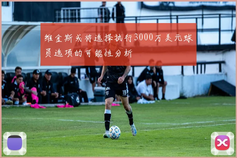 维金斯或将选择执行3000万美元球员选项的可能性分析