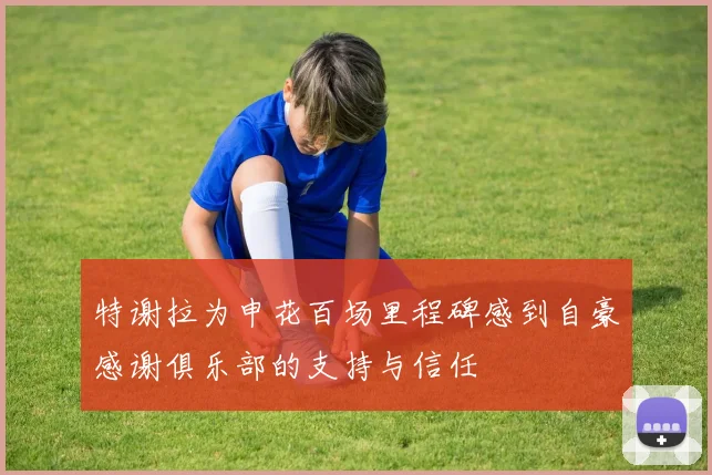 特谢拉为申花百场里程碑感到自豪感谢俱乐部的支持与信任