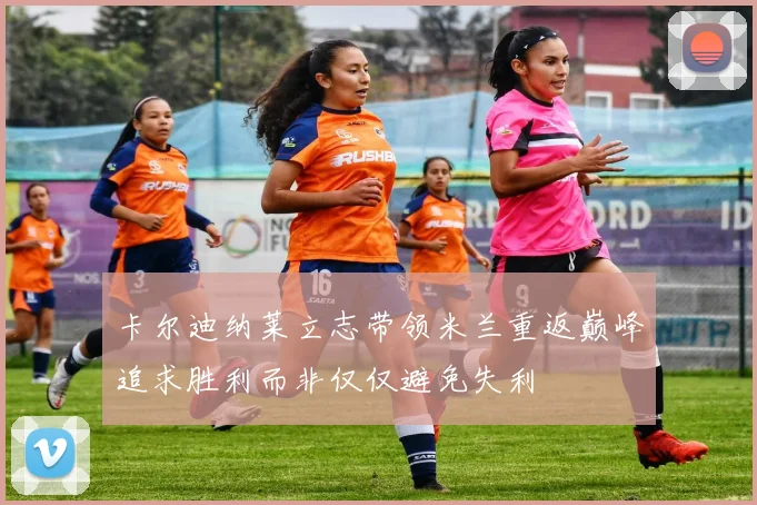 卡尔迪纳莱立志带领米兰重返巅峰追求胜利而非仅仅避免失利